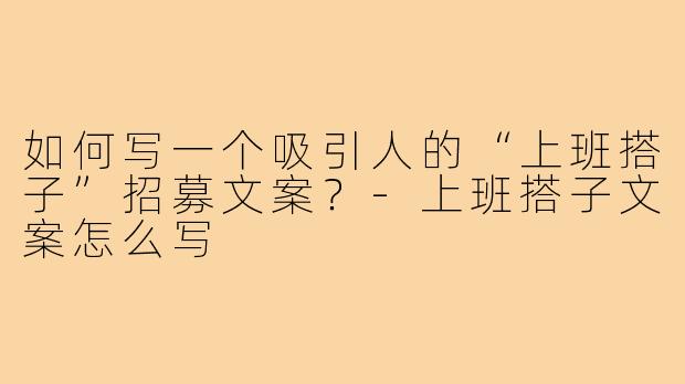如何写一个吸引人的“上班搭子”招募文案?-上班搭子文案怎么写