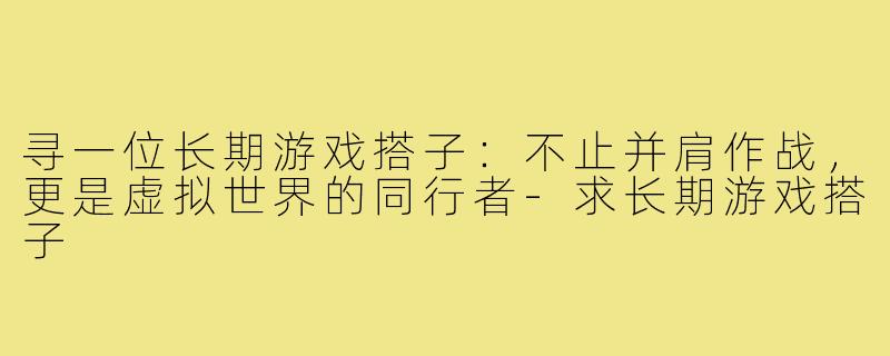 寻一位长期游戏搭子:不止并肩作战,更是虚拟世界的同行者-求长期游戏搭子
