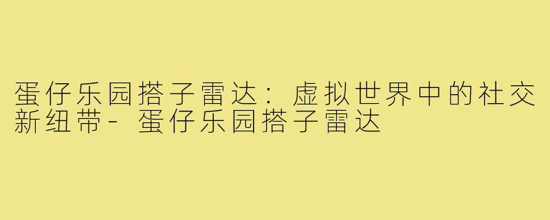 蛋仔乐园搭子雷达：虚拟世界中的社交新纽带-蛋仔乐园搭子雷达