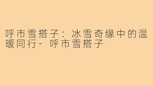 呼市雪搭子:冰雪奇缘中的温暖同行-呼市雪搭子