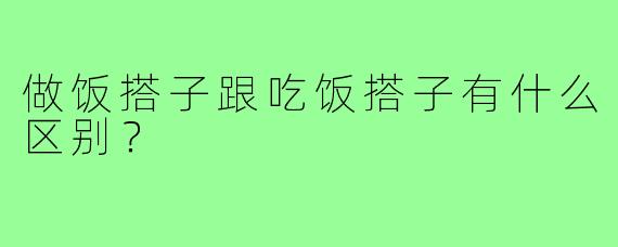 做饭搭子跟吃饭搭子有什么区别？