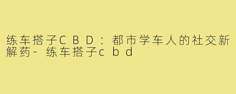 练车搭子CBD：都市学车人的社交新解药-练车搭子cbd