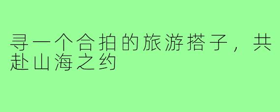 寻一个合拍的旅游搭子，共赴山海之约