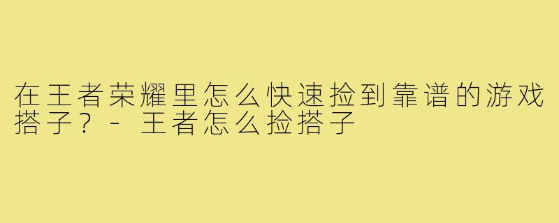 在王者荣耀里怎么快速捡到靠谱的游戏搭子？-王者怎么捡搭子