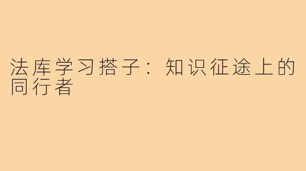 法库学习搭子：知识征途上的同行者