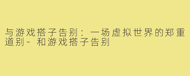 与游戏搭子告别：一场虚拟世界的郑重道别-和游戏搭子告别