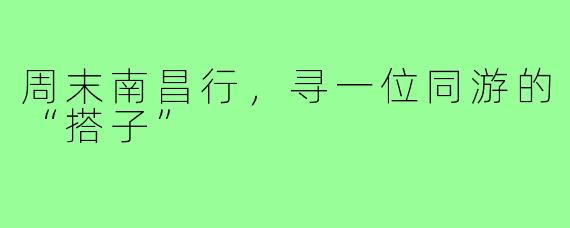 周末南昌行，寻一位同游的“搭子”