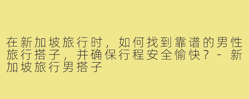 在新加坡旅行时，如何找到靠谱的男性旅行搭子，并确保行程安全愉快？-新加坡旅行男搭子