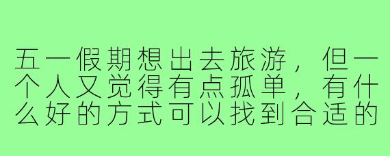 五一假期想出去旅游，但一个人又觉得有点孤单，有什么好的方式可以找到合适的旅行搭子吗？