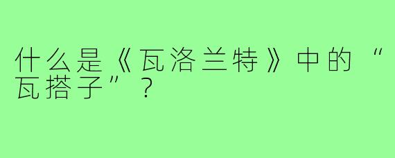 什么是《瓦洛兰特》中的“瓦搭子”？