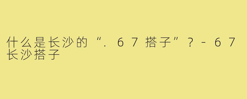 什么是长沙的“.67搭子”？-67长沙搭子