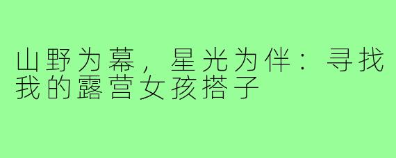 山野为幕，星光为伴：寻找我的露营女孩搭子