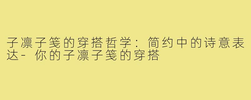 子凛子笺的穿搭哲学：简约中的诗意表达-你的子凛子笺的穿搭