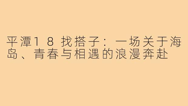 平潭18找搭子：一场关于海岛、青春与相遇的浪漫奔赴