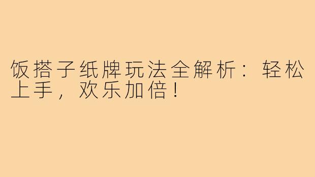 饭搭子纸牌玩法全解析:轻松上手,欢乐加倍!