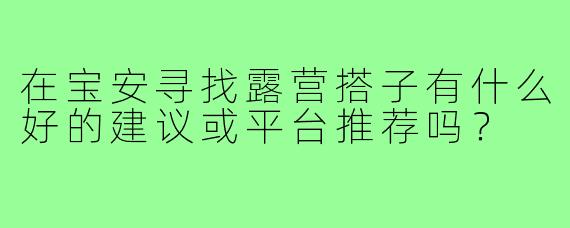 在宝安寻找露营搭子有什么好的建议或平台推荐吗?