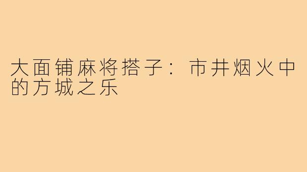 大面铺麻将搭子：市井烟火中的方城之乐