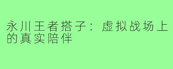 永川王者搭子：虚拟战场上的真实陪伴