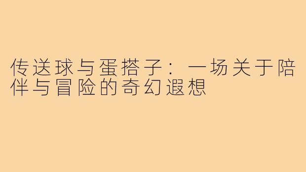 传送球与蛋搭子：一场关于陪伴与冒险的奇幻遐想