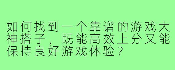 如何找到一个靠谱的游戏大神搭子，既能高效上分又能保持良好游戏体验？