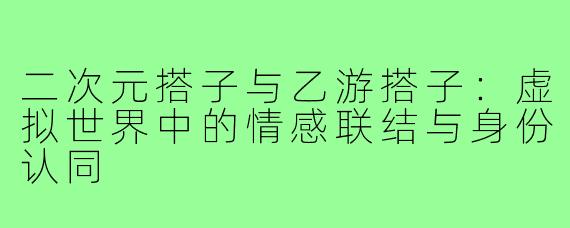 二次元搭子与乙游搭子：虚拟世界中的情感联结与身份认同