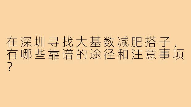 在深圳寻找大基数减肥搭子，有哪些靠谱的途径和注意事项？