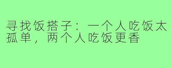 寻找饭搭子:一个人吃饭太孤单,两个人吃饭更香