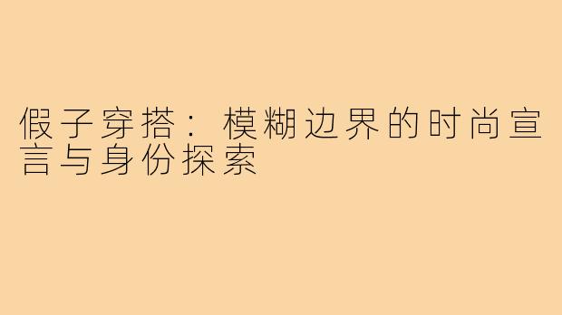 假子穿搭:模糊边界的时尚宣言与身份探索