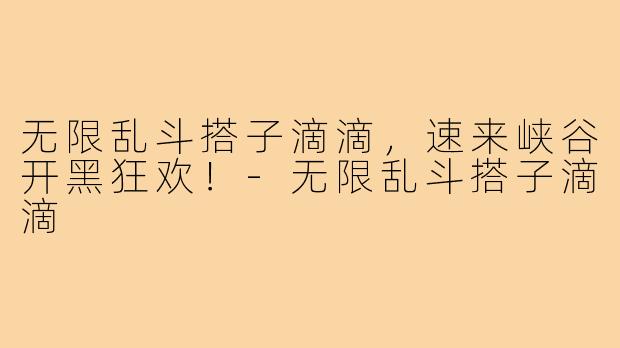 无限乱斗搭子滴滴，速来峡谷开黑狂欢！-无限乱斗搭子滴滴