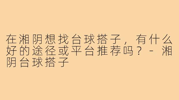 在湘阴想找台球搭子，有什么好的途径或平台推荐吗？-湘阴台球搭子