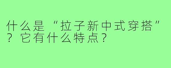 什么是“拉子新中式穿搭”？它有什么特点？