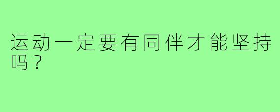 运动一定要有同伴才能坚持吗？
