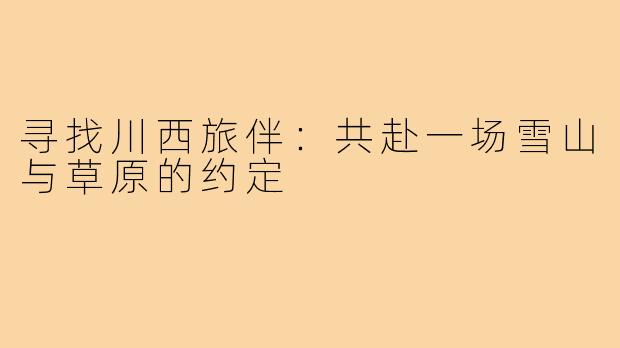 寻找川西旅伴：共赴一场雪山与草原的约定