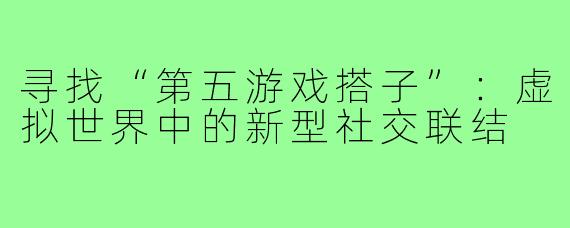 寻找“第五游戏搭子”：虚拟世界中的新型社交联结