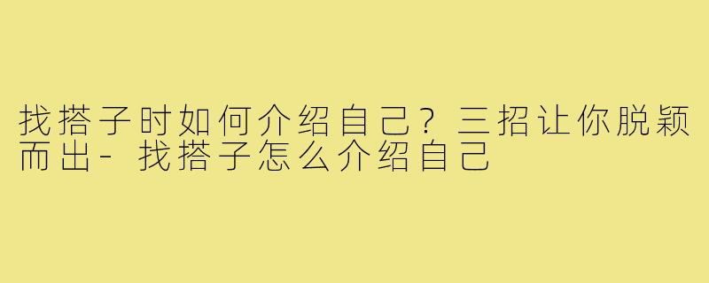 找搭子时如何介绍自己？三招让你脱颖而出-找搭子怎么介绍自己