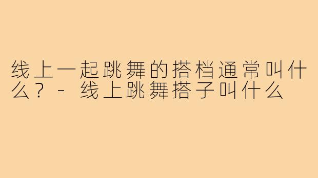 线上一起跳舞的搭档通常叫什么？-线上跳舞搭子叫什么