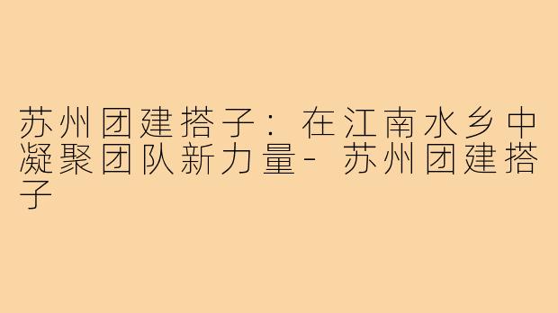 苏州团建搭子：在江南水乡中凝聚团队新力量-苏州团建搭子
