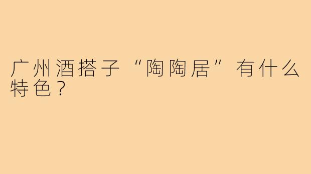 广州酒搭子“陶陶居”有什么特色？