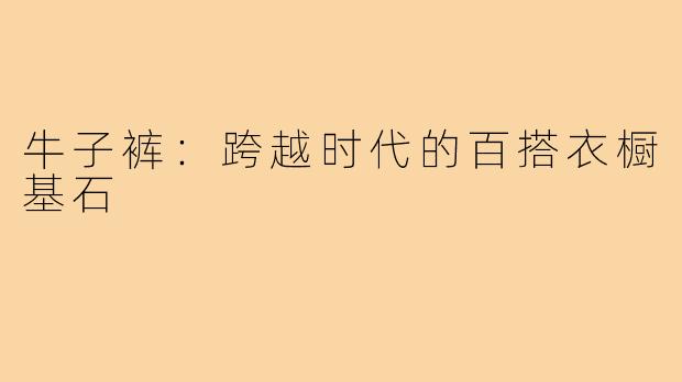牛子裤：跨越时代的百搭衣橱基石
