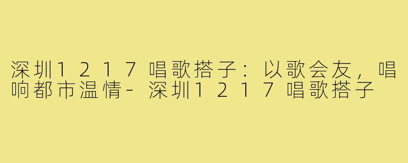 深圳1217唱歌搭子：以歌会友，唱响都市温情-深圳1217唱歌搭子