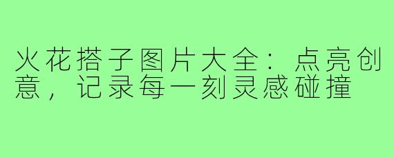 火花搭子图片大全：点亮创意，记录每一刻灵感碰撞