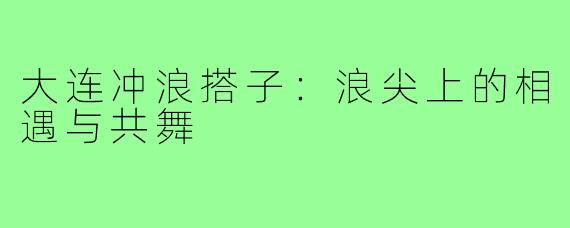 大连冲浪搭子:浪尖上的相遇与共舞