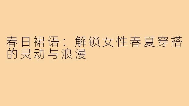 春日裙语：解锁女性春夏穿搭的灵动与浪漫