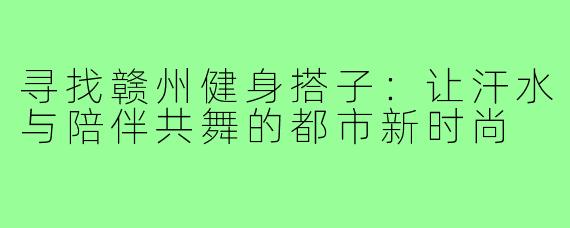 寻找赣州健身搭子:让汗水与陪伴共舞的都市新时尚