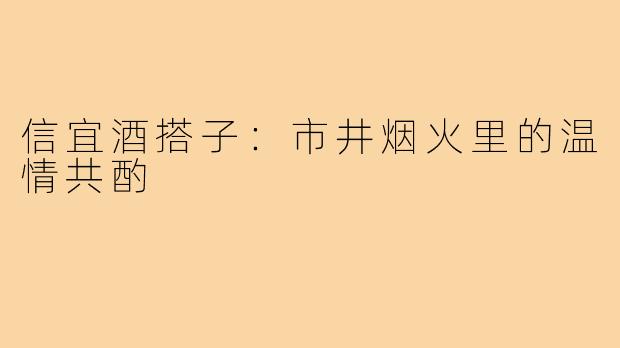 信宜酒搭子：市井烟火里的温情共酌