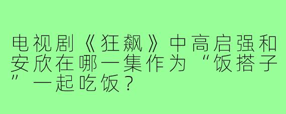 电视剧《狂飙》中高启强和安欣在哪一集作为“饭搭子”一起吃饭？