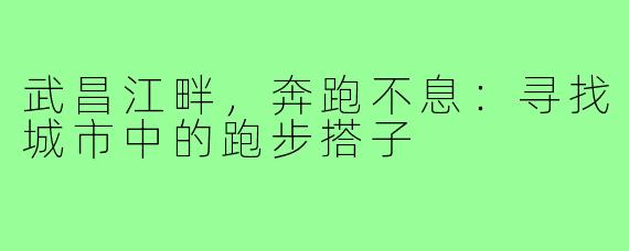 武昌江畔，奔跑不息：寻找城市中的跑步搭子