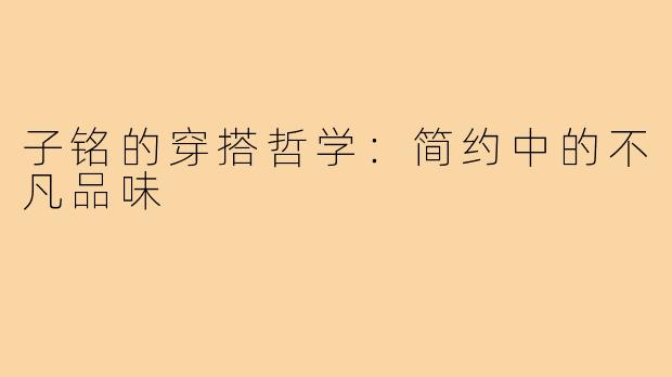 子铭的穿搭哲学：简约中的不凡品味