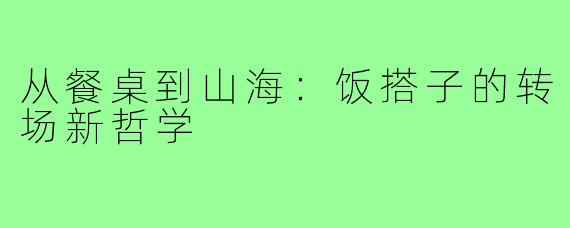 从餐桌到山海：饭搭子的转场新哲学