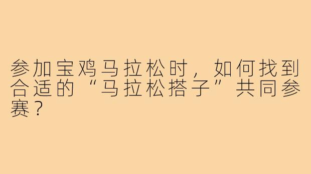 参加宝鸡马拉松时，如何找到合适的“马拉松搭子”共同参赛？